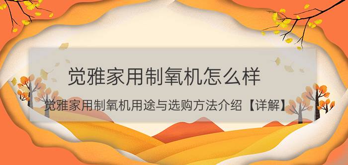 觉雅家用制氧机怎么样 觉雅家用制氧机用途与选购方法介绍【详解】